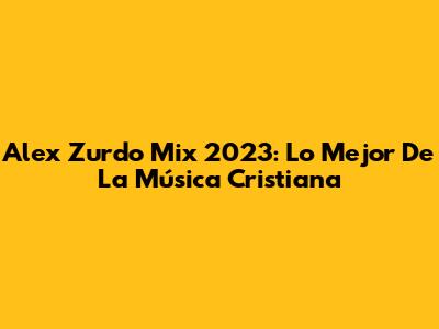 Alex Zurdo Mix 2023: Lo Mejor De La Música Cristiana