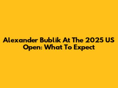 Alexander Bublik At The 2025 US Open: What To Expect