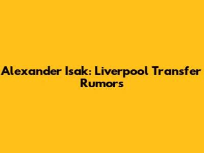 Alexander Isak: Liverpool Transfer Rumors