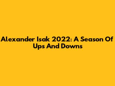 Alexander Isak 2022: A Season Of Ups And Downs
