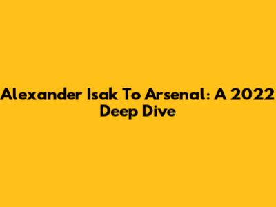 Alexander Isak To Arsenal: A 2022 Deep Dive