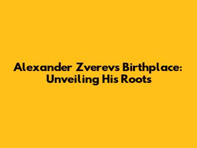Alexander Zverev's Birthplace: Unveiling His Roots