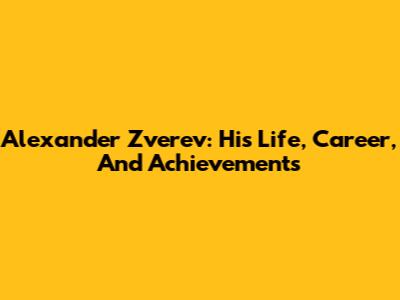 Alexander Zverev: His Life, Career, And Achievements