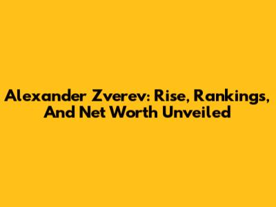 Alexander Zverev: Rise, Rankings, And Net Worth Unveiled