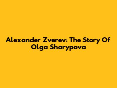 Alexander Zverev: The Story Of Olga Sharypova