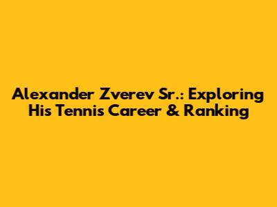 Alexander Zverev Sr.: Exploring His Tennis Career & Ranking