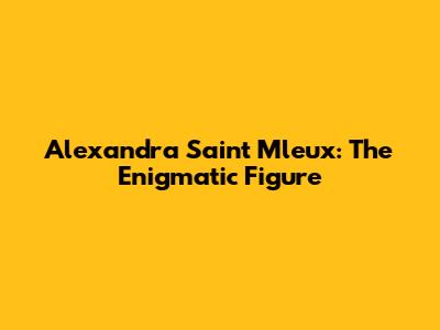 Alexandra Saint Mleux: The Enigmatic Figure