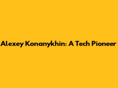 Alexey Konanykhin: A Tech Pioneer