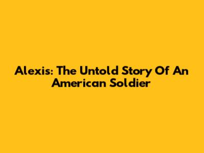 Alexis: The Untold Story Of An American Soldier