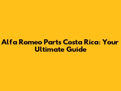 Alfa Romeo Parts Costa Rica: Your Ultimate Guide