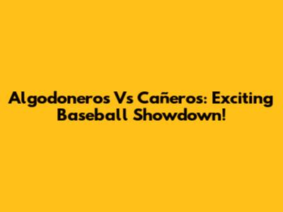 Algodoneros Vs Cañeros: Exciting Baseball Showdown!