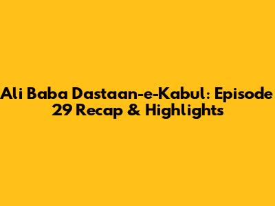 Ali Baba Dastaan-e-Kabul: Episode 29 Recap & Highlights