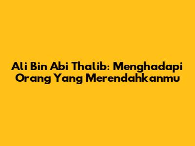 Ali Bin Abi Thalib: Menghadapi Orang Yang Merendahkanmu