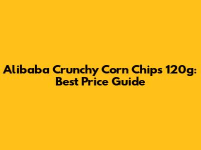 Alibaba Crunchy Corn Chips 120g: Best Price Guide