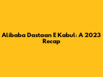 Alibaba Dastaan E Kabul: A 2023 Recap