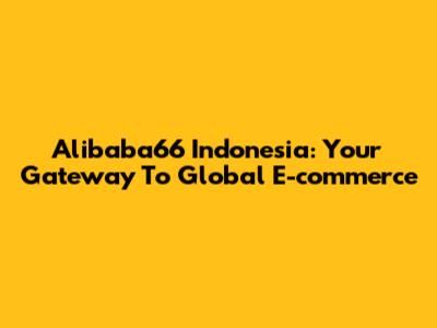 Alibaba66 Indonesia: Your Gateway To Global E-commerce