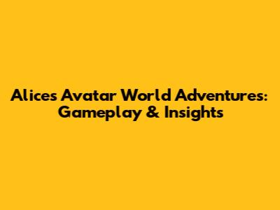 Alice's Avatar World Adventures: Gameplay & Insights