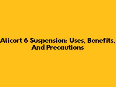 Alicort 6 Suspension: Uses, Benefits, And Precautions