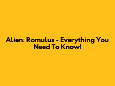 Alien: Romulus - Everything You Need To Know!