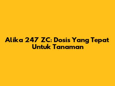 Alika 247 ZC: Dosis Yang Tepat Untuk Tanaman
