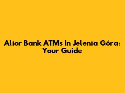 Alior Bank ATMs In Jelenia Góra: Your Guide