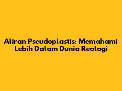 Aliran Pseudoplastis: Memahami Lebih Dalam Dunia Reologi