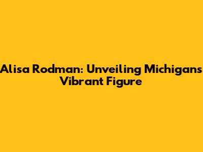Alisa Rodman: Unveiling Michigan's Vibrant Figure