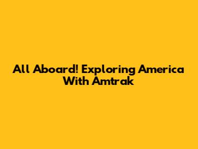 All Aboard! Exploring America With Amtrak