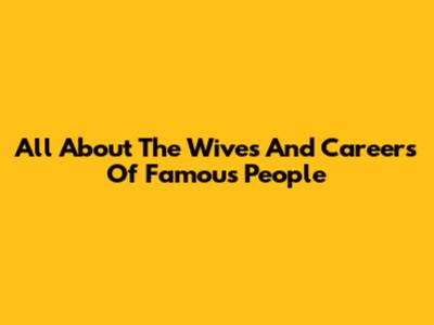 All About The Wives And Careers Of Famous People