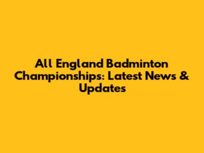 All England Badminton Championships: Latest News & Updates