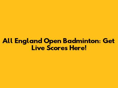 All England Open Badminton: Get Live Scores Here!
