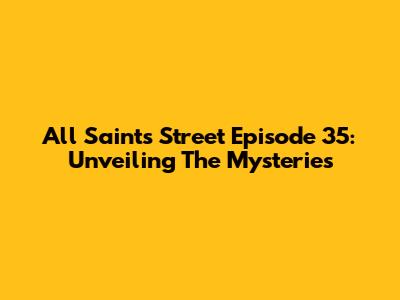 All Saints Street Episode 35: Unveiling The Mysteries