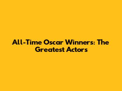 All-Time Oscar Winners: The Greatest Actors