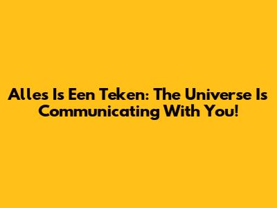 Alles Is Een Teken: The Universe Is Communicating With You!