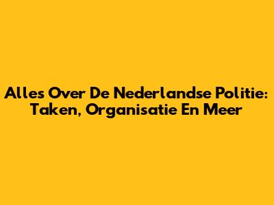 Alles Over De Nederlandse Politie: Taken, Organisatie En Meer