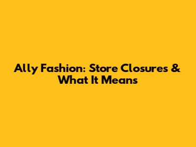 Ally Fashion: Store Closures & What It Means