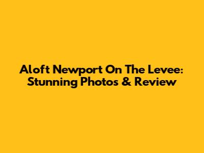 Aloft Newport On The Levee: Stunning Photos & Review