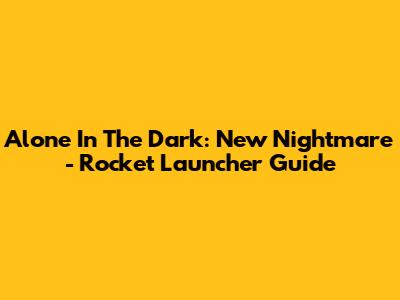 Alone In The Dark: New Nightmare - Rocket Launcher Guide