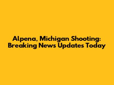 Alpena, Michigan Shooting: Breaking News Updates Today