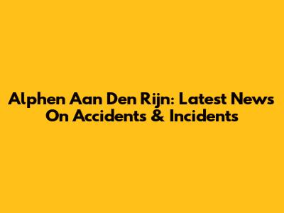 Alphen Aan Den Rijn: Latest News On Accidents & Incidents