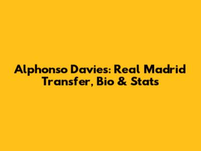 Alphonso Davies: Real Madrid Transfer, Bio & Stats