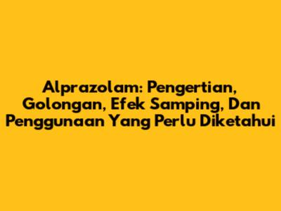 Alprazolam: Pengertian, Golongan, Efek Samping, Dan Penggunaan Yang Perlu Diketahui