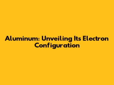 Aluminum: Unveiling Its Electron Configuration