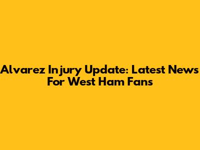 Alvarez Injury Update: Latest News For West Ham Fans