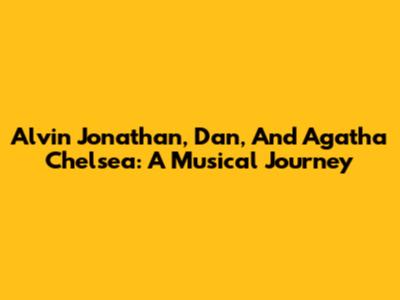Alvin Jonathan, Dan, And Agatha Chelsea: A Musical Journey