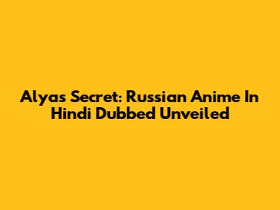Alya's Secret: Russian Anime In Hindi Dubbed Unveiled