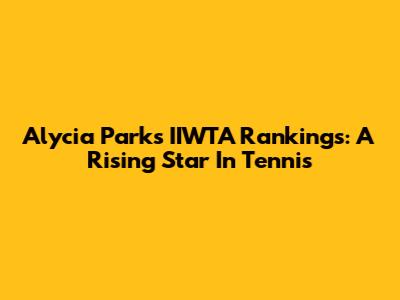 Alycia Parks' IIWTA Rankings: A Rising Star In Tennis