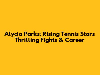 Alycia Parks: Rising Tennis Star's Thrilling Fights & Career