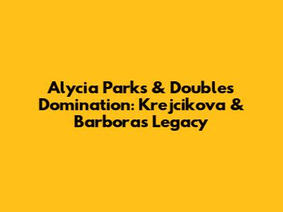 Alycia Parks & Doubles Domination: Krejcikova & Barbora's Legacy