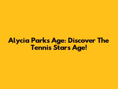 Alycia Parks Age: Discover The Tennis Star's Age!